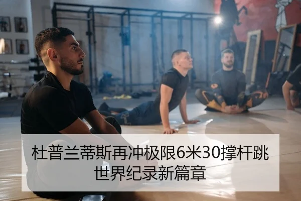 杜普兰蒂斯再冲极限6米30撑杆跳世界纪录新篇章