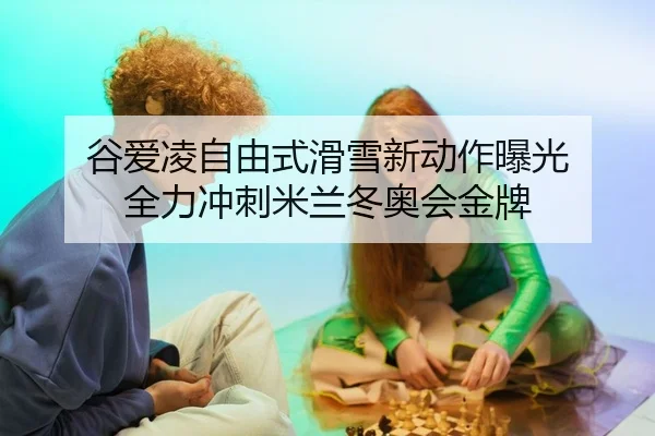 谷爱凌自由式滑雪新动作曝光 全力冲刺米兰冬奥会金牌