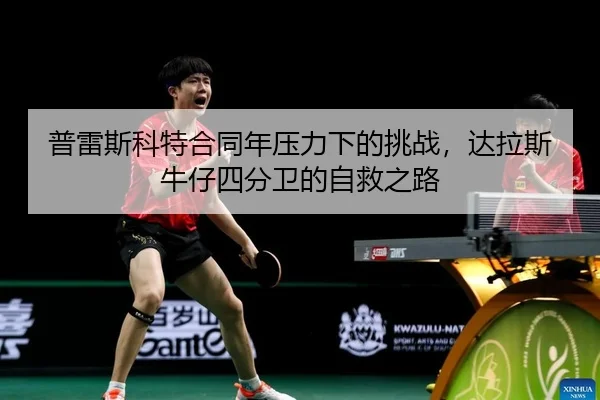 普雷斯科特合同年压力下的挑战，达拉斯牛仔四分卫的自救之路